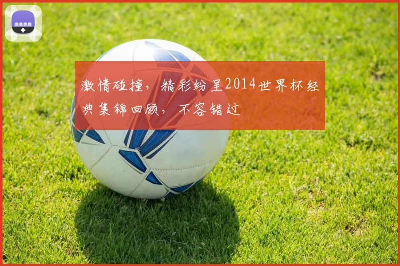 激情碰撞，精彩纷呈2014世界杯经典集锦回顾，不容错过