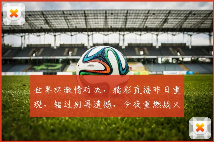 世界杯激情对决，精彩直播昨日重现，错过别再遗憾，今夜重燃战火