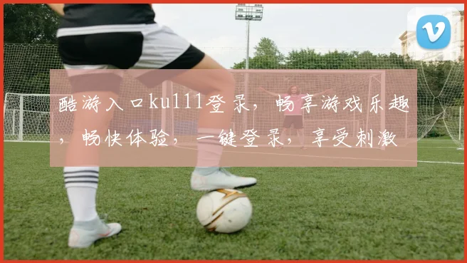 酷游入口ku111登录，畅享游戏乐趣，畅快体验，一键登录，享受刺激