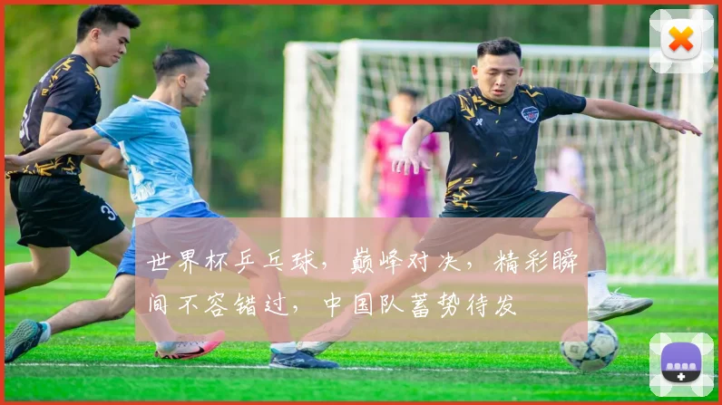 世界杯乒乓球，巅峰对决，精彩瞬间不容错过，中国队蓄势待发