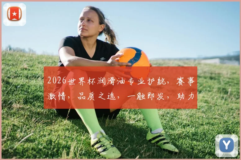 2026世界杯润滑油专业护航，赛事激情，品质之选，一触即发，助力夺冠