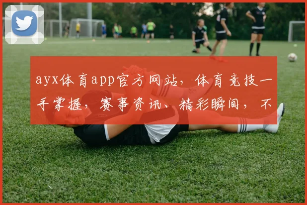 ayx体育app官方网站，体育竞技一手掌握，赛事资讯、精彩瞬间，不容错过