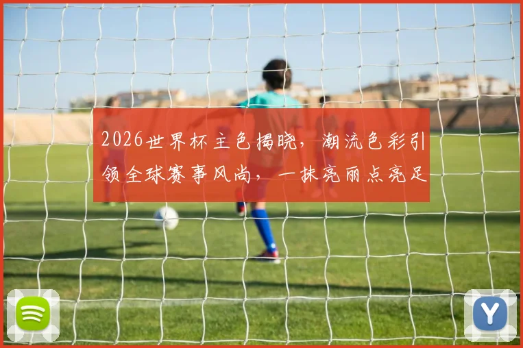 2026世界杯主色揭晓，潮流色彩引领全球赛事风尚，一抹亮丽点亮足球盛宴
