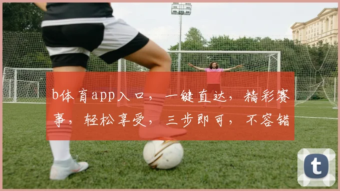 b体育app入口，一键直达，精彩赛事，轻松享受，三步即可，不容错过，必看