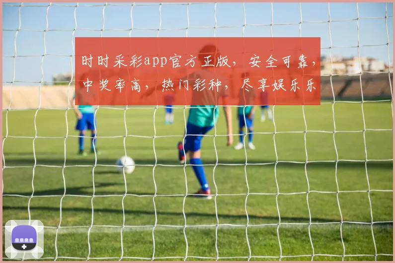 时时采彩app官方正版，安全可靠，中奖率高，热门彩种，尽享娱乐乐趣，不容错过