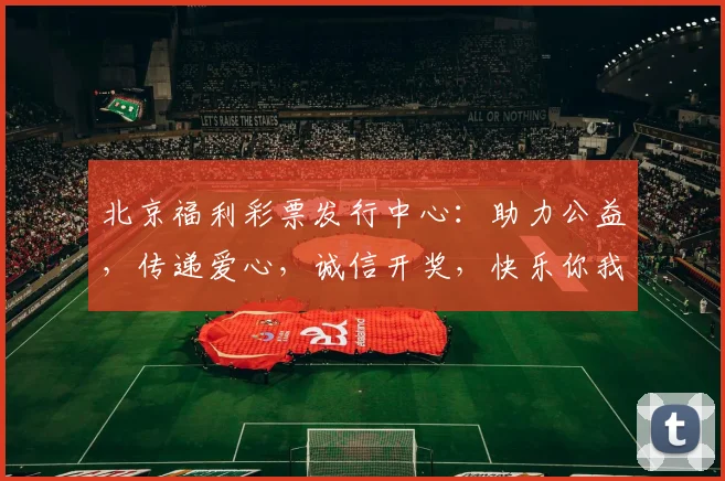 北京福利彩票发行中心：助力公益，传递爱心，诚信开奖，快乐你我，共筑美好未来。