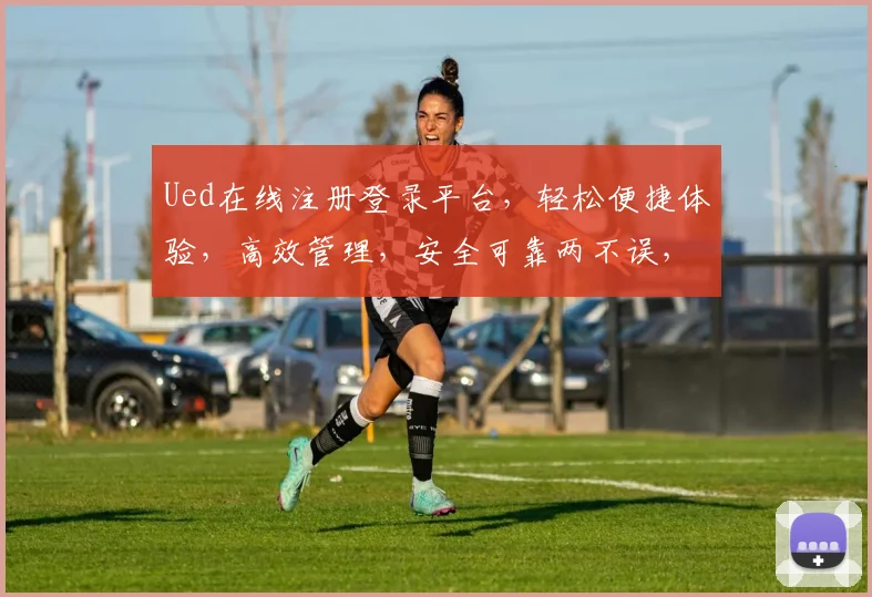 Ued在线注册登录平台，轻松便捷体验，高效管理，安全可靠两不误，立即加入