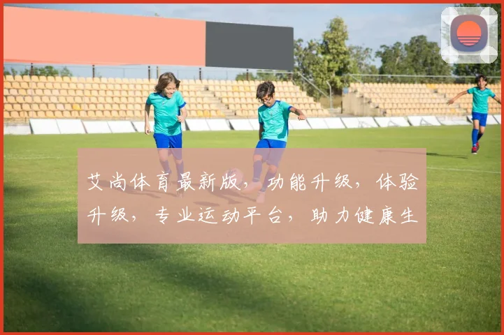 艾尚体育最新版，功能升级，体验升级，专业运动平台，助力健康生活，不容错过