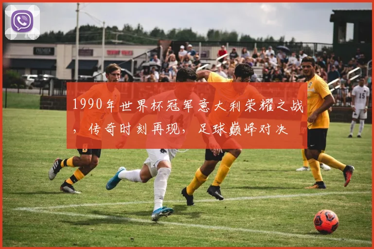 1990年世界杯冠军意大利荣耀之战，传奇时刻再现，足球巅峰对决