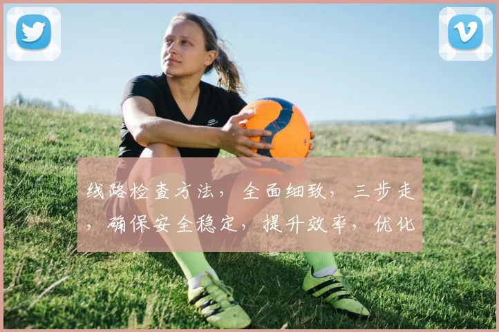 线路检查方法，全面细致，三步走，确保安全稳定，提升效率，优化维护。