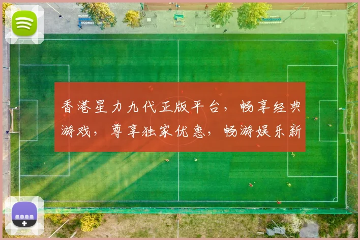 香港星力九代正版平台，畅享经典游戏，尊享独家优惠，畅游娱乐新境界，不容错过
