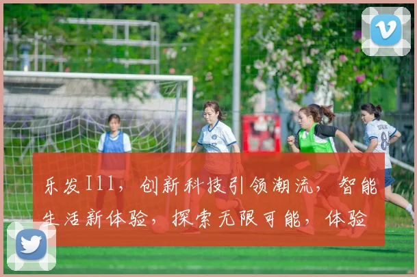 乐发Ill，创新科技引领潮流，智能生活新体验，探索无限可能，体验非凡未来。