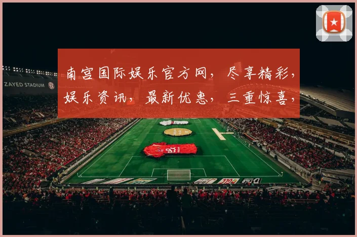 南宫国际娱乐官方网，尽享精彩，娱乐资讯，最新优惠，三重惊喜，不容错过，畅享不停