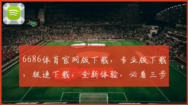 6686体育官网版下载，专业版下载，极速下载，全新体验，必看三步