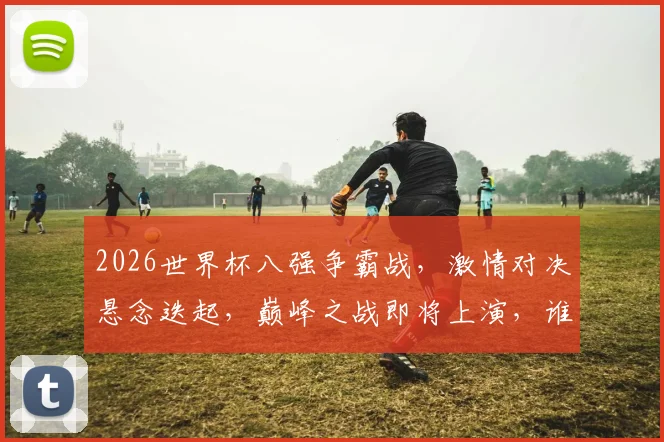 2026世界杯八强争霸战，激情对决悬念迭起，巅峰之战即将上演，谁能脱颖而出