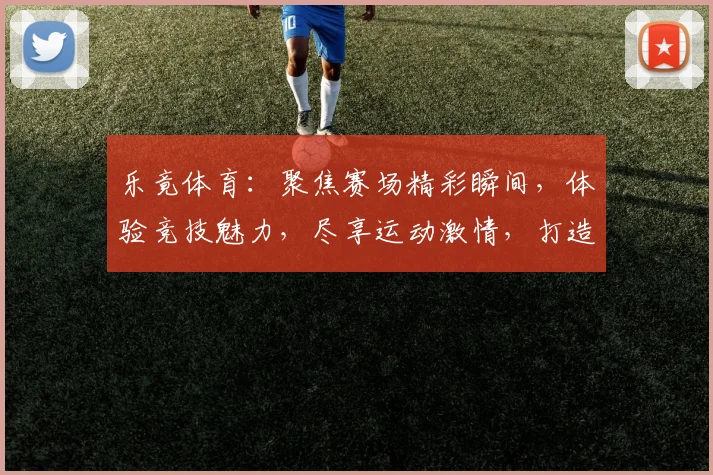 乐竟体育：聚焦赛场精彩瞬间，体验竞技魅力，尽享运动激情，打造体育盛宴