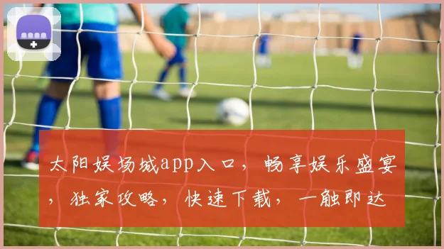 太阳娱场城app入口，畅享娱乐盛宴，独家攻略，快速下载，一触即达，体验非凡