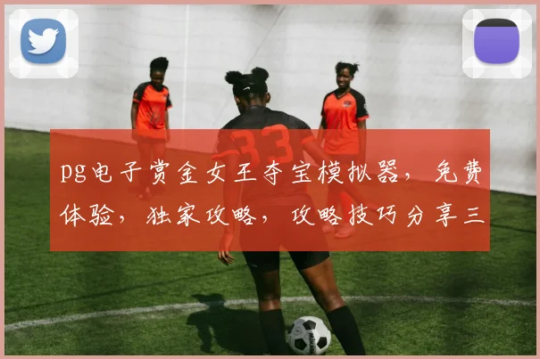 pg电子赏金女王夺宝模拟器，免费体验，独家攻略，攻略技巧分享三连击